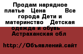 Продам нарядное платье › Цена ­ 500 - Все города Дети и материнство » Детская одежда и обувь   . Астраханская обл.